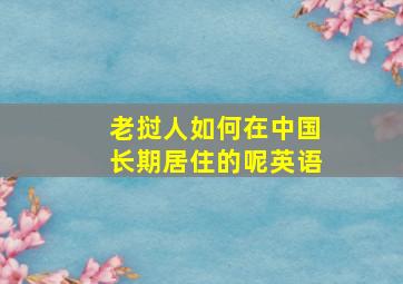 老挝人如何在中国长期居住的呢英语