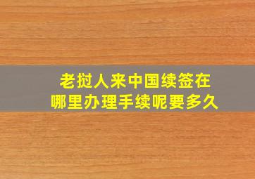 老挝人来中国续签在哪里办理手续呢要多久