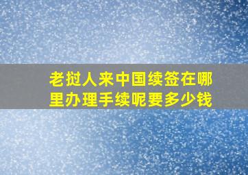 老挝人来中国续签在哪里办理手续呢要多少钱