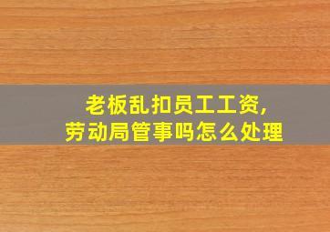 老板乱扣员工工资,劳动局管事吗怎么处理