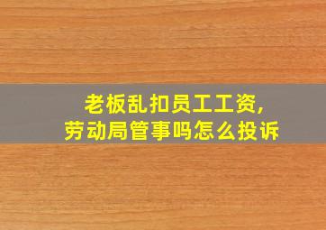 老板乱扣员工工资,劳动局管事吗怎么投诉