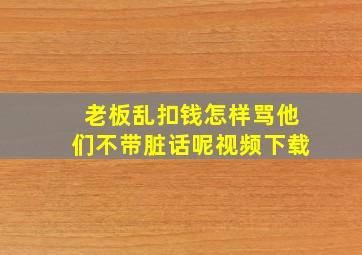 老板乱扣钱怎样骂他们不带脏话呢视频下载