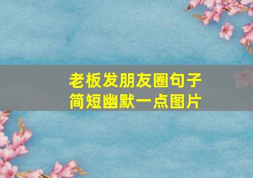 老板发朋友圈句子简短幽默一点图片