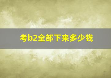 考b2全部下来多少钱