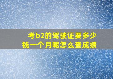 考b2的驾驶证要多少钱一个月呢怎么查成绩