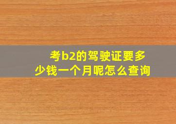 考b2的驾驶证要多少钱一个月呢怎么查询