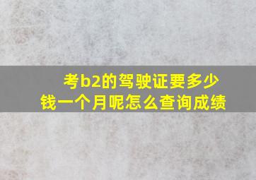 考b2的驾驶证要多少钱一个月呢怎么查询成绩