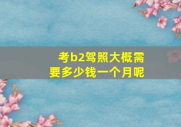 考b2驾照大概需要多少钱一个月呢