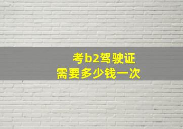 考b2驾驶证需要多少钱一次