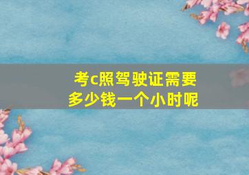 考c照驾驶证需要多少钱一个小时呢