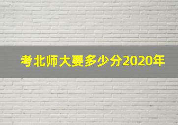 考北师大要多少分2020年