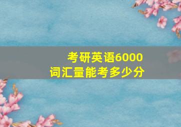 考研英语6000词汇量能考多少分