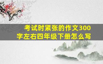 考试时紧张的作文300字左右四年级下册怎么写