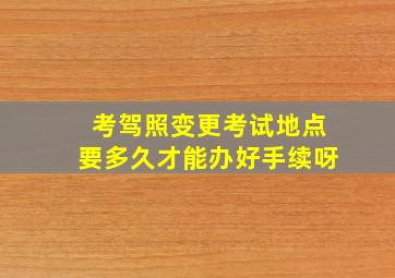 考驾照变更考试地点要多久才能办好手续呀