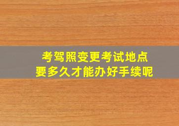 考驾照变更考试地点要多久才能办好手续呢