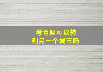 考驾照可以转到另一个城市吗