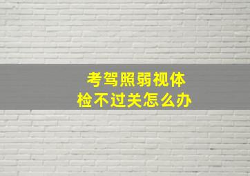 考驾照弱视体检不过关怎么办