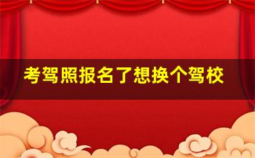 考驾照报名了想换个驾校