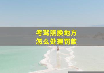 考驾照换地方怎么处理罚款