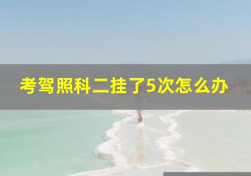 考驾照科二挂了5次怎么办