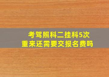 考驾照科二挂科5次重来还需要交报名费吗