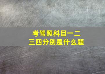 考驾照科目一二三四分别是什么题