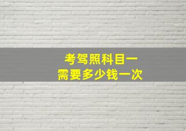 考驾照科目一需要多少钱一次