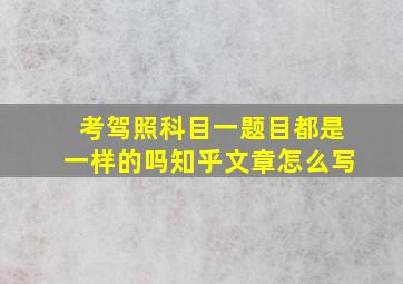 考驾照科目一题目都是一样的吗知乎文章怎么写