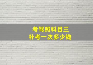 考驾照科目三补考一次多少钱