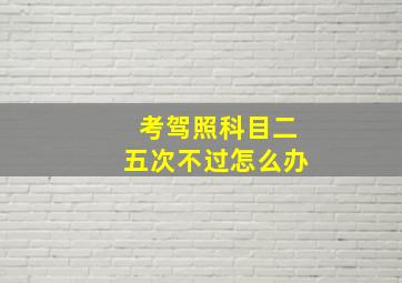 考驾照科目二五次不过怎么办