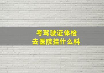 考驾驶证体检去医院挂什么科