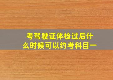 考驾驶证体检过后什么时候可以约考科目一