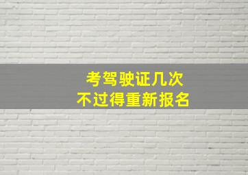 考驾驶证几次不过得重新报名