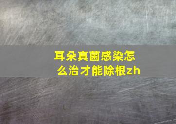 耳朵真菌感染怎么治才能除根zh