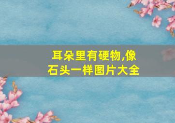 耳朵里有硬物,像石头一样图片大全