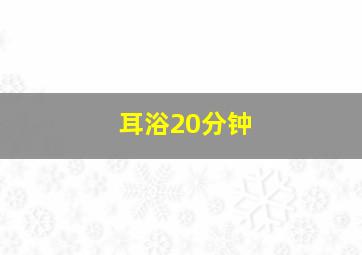 耳浴20分钟