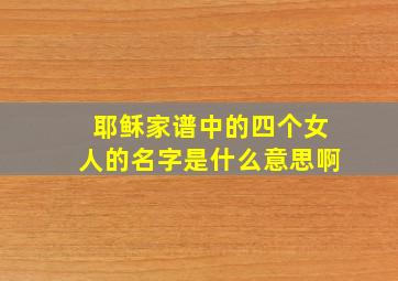 耶稣家谱中的四个女人的名字是什么意思啊