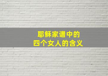 耶稣家谱中的四个女人的含义