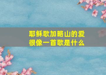 耶稣歌加略山的爱很像一首歌是什么