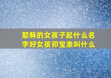 耶稣的女孩子起什么名字好女孩卯宝亲叫什么