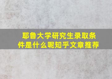 耶鲁大学研究生录取条件是什么呢知乎文章推荐