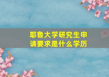 耶鲁大学研究生申请要求是什么学历