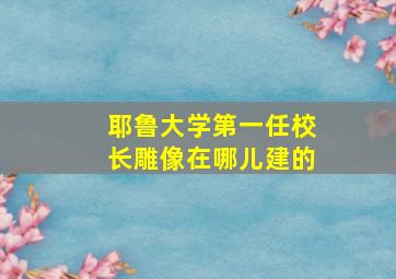 耶鲁大学第一任校长雕像在哪儿建的