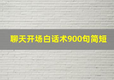 聊天开场白话术900句简短