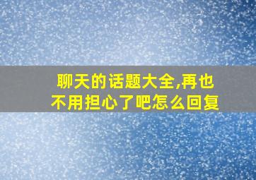 聊天的话题大全,再也不用担心了吧怎么回复