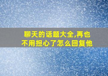 聊天的话题大全,再也不用担心了怎么回复他