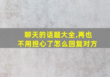 聊天的话题大全,再也不用担心了怎么回复对方