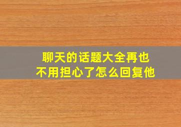 聊天的话题大全再也不用担心了怎么回复他