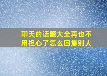 聊天的话题大全再也不用担心了怎么回复别人