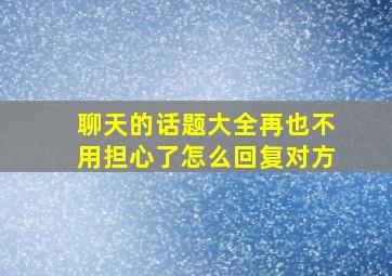 聊天的话题大全再也不用担心了怎么回复对方